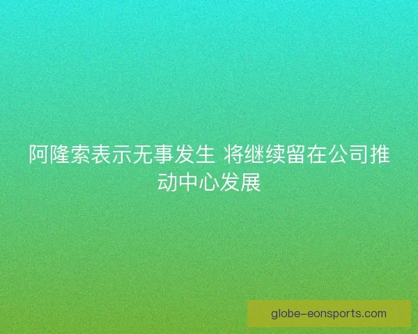 阿隆索表示无事发生 将继续留在公司推动中心发展