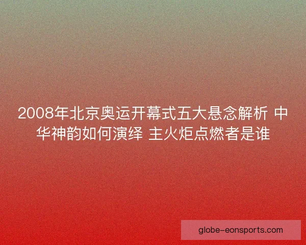 2008年北京奥运开幕式五大悬念解析 中华神韵如何演绎 主火炬点燃者是谁