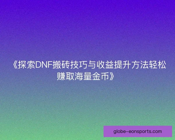 《探索DNF搬砖技巧与收益提升方法轻松赚取海量金币》