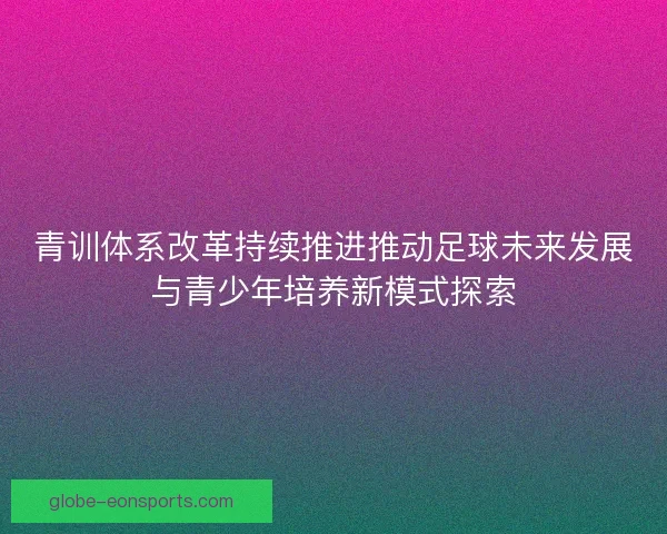 青训体系改革持续推进推动足球未来发展与青少年培养新模式探索