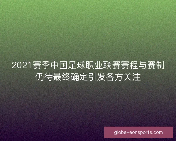 2021赛季中国足球职业联赛赛程与赛制仍待最终确定引发各方关注