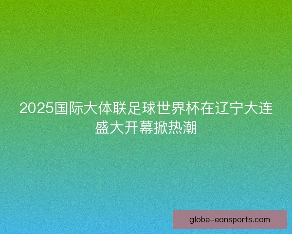 2025国际大体联足球世界杯在辽宁大连盛大开幕掀热潮